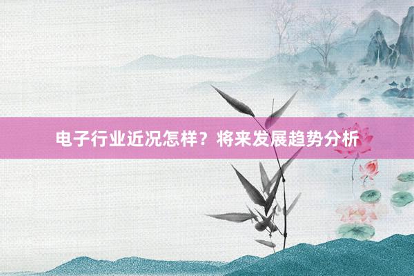 电子行业近况怎样？将来发展趋势分析