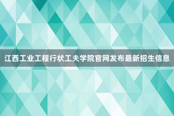 江西工业工程行状工夫学院官网发布最新招生信息