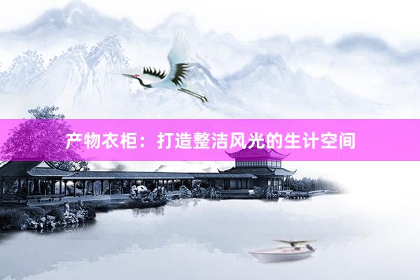 产物衣柜：打造整洁风光的生计空间